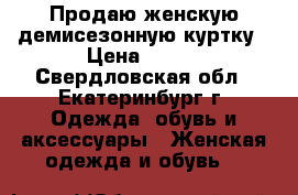 Продаю женскую демисезонную куртку › Цена ­ 350 - Свердловская обл., Екатеринбург г. Одежда, обувь и аксессуары » Женская одежда и обувь   